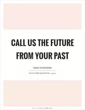 Call us the future from your past Picture Quote #1