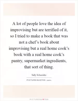 A lot of people love the idea of improvising but are terrified of it, so I tried to make a book that was not a chef’s book about improvising but a real home cook’s book with a real home cook’s pantry, supermarket ingredients, that sort of thing Picture Quote #1
