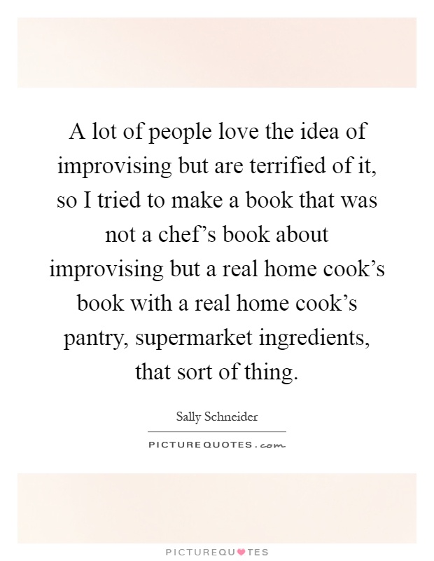 A lot of people love the idea of improvising but are terrified of it, so I tried to make a book that was not a chef's book about improvising but a real home cook's book with a real home cook's pantry, supermarket ingredients, that sort of thing Picture Quote #1