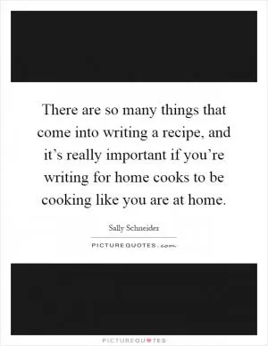 There are so many things that come into writing a recipe, and it’s really important if you’re writing for home cooks to be cooking like you are at home Picture Quote #1