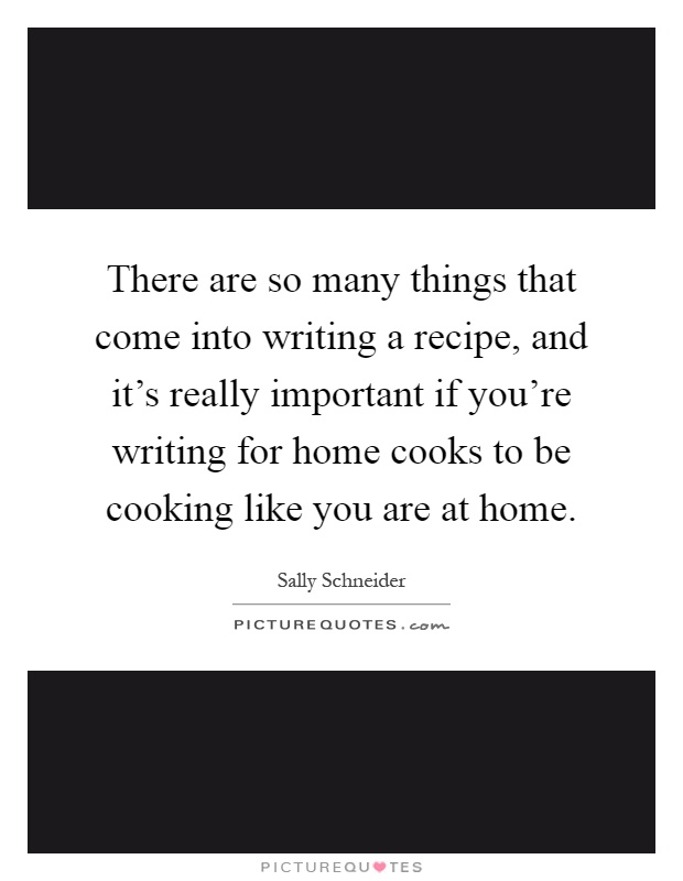 There are so many things that come into writing a recipe, and it's really important if you're writing for home cooks to be cooking like you are at home Picture Quote #1