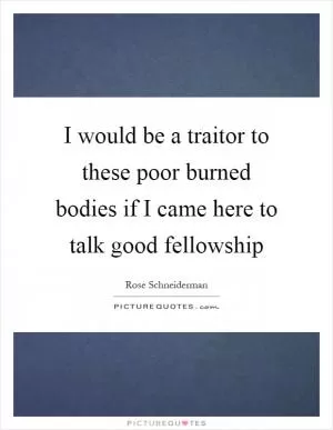 I would be a traitor to these poor burned bodies if I came here to talk good fellowship Picture Quote #1