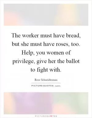 The worker must have bread, but she must have roses, too. Help, you women of privilege, give her the ballot to fight with Picture Quote #1