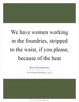 We have women working in the foundries, stripped to the waist, if you please, because of the heat Picture Quote #1