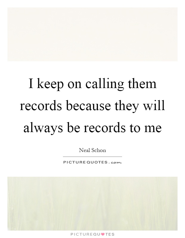 I keep on calling them records because they will always be records to me Picture Quote #1