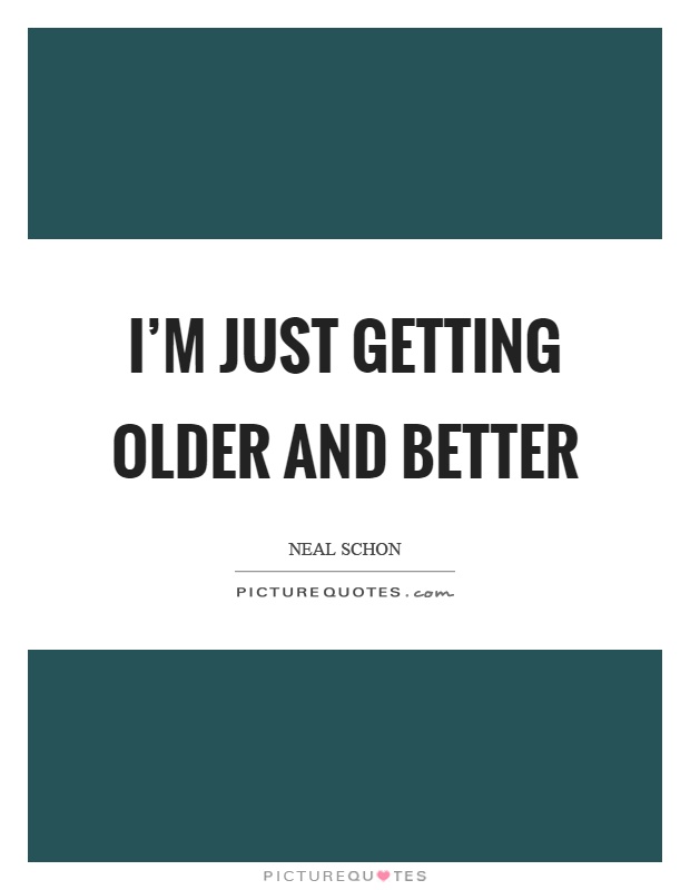 I'm just getting older and better Picture Quote #1