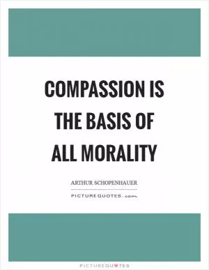 Compassion is the basis of all morality Picture Quote #1