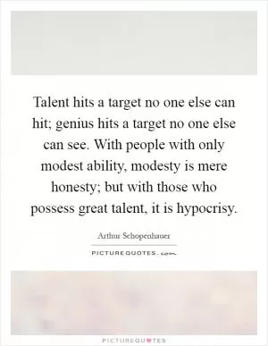Talent hits a target no one else can hit; genius hits a target no one else can see. With people with only modest ability, modesty is mere honesty; but with those who possess great talent, it is hypocrisy Picture Quote #1
