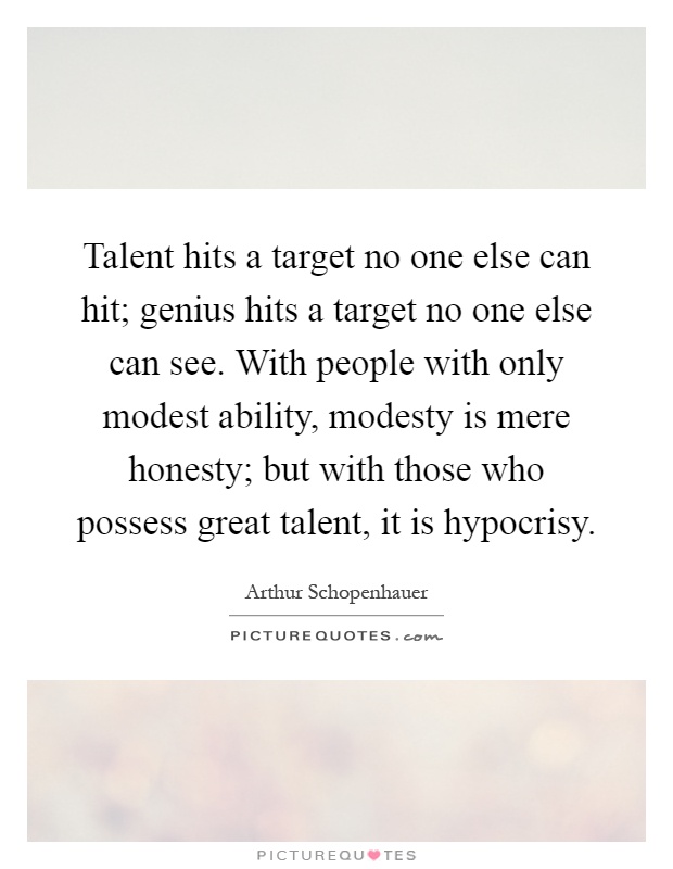 Talent hits a target no one else can hit; genius hits a target no one else can see. With people with only modest ability, modesty is mere honesty; but with those who possess great talent, it is hypocrisy Picture Quote #1