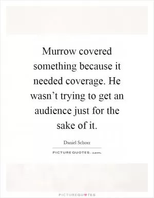 Murrow covered something because it needed coverage. He wasn’t trying to get an audience just for the sake of it Picture Quote #1