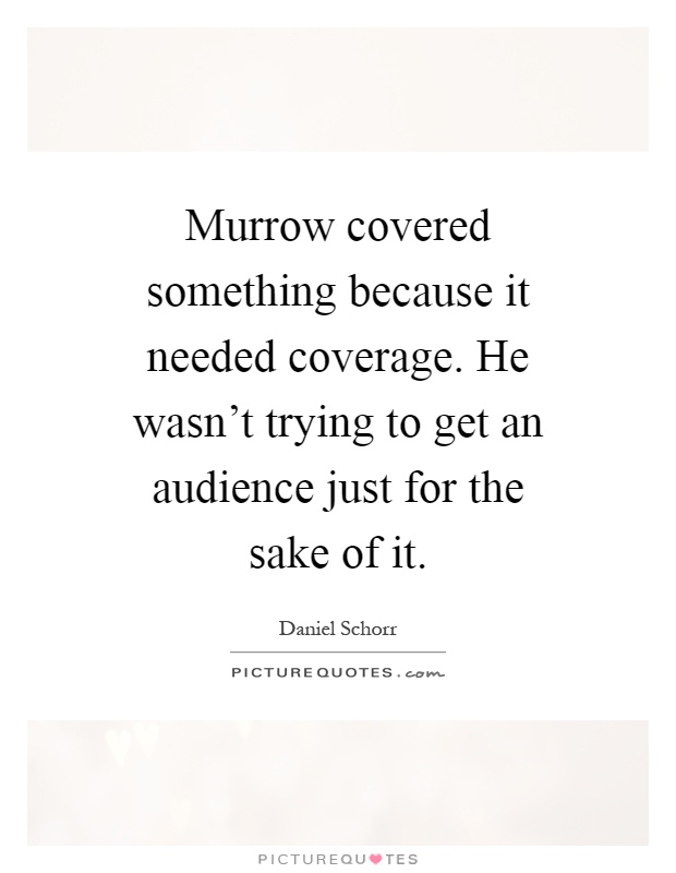 Murrow covered something because it needed coverage. He wasn't trying to get an audience just for the sake of it Picture Quote #1
