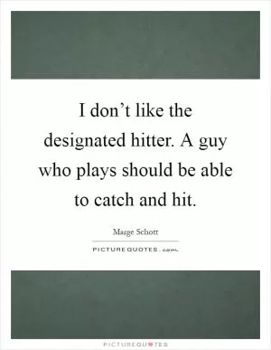 I don’t like the designated hitter. A guy who plays should be able to catch and hit Picture Quote #1