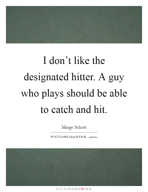I don't like the designated hitter. A guy who plays should be able to catch and hit Picture Quote #1