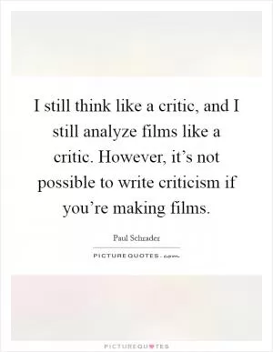 I still think like a critic, and I still analyze films like a critic. However, it’s not possible to write criticism if you’re making films Picture Quote #1