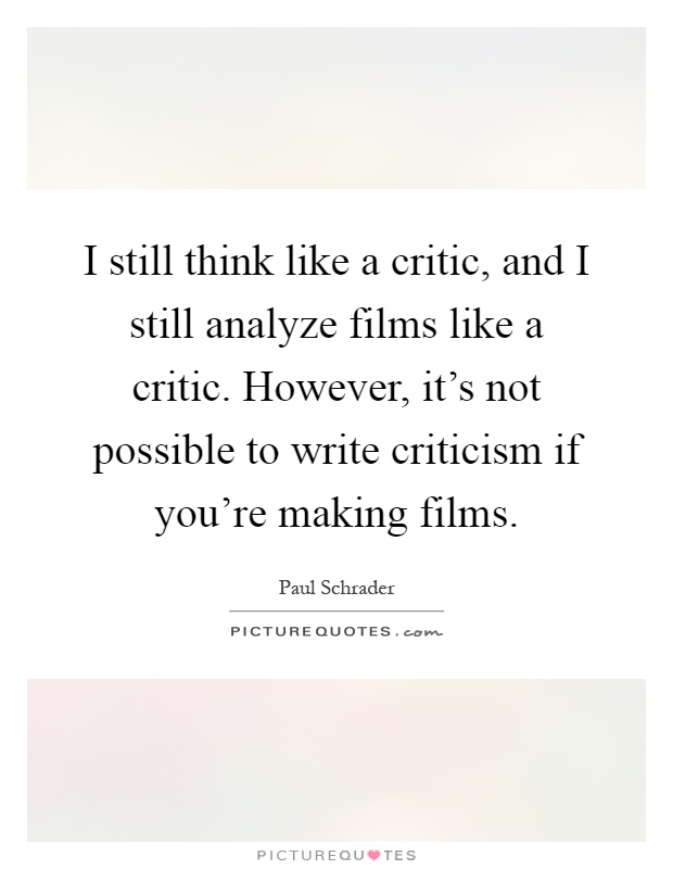 I still think like a critic, and I still analyze films like a critic. However, it's not possible to write criticism if you're making films Picture Quote #1