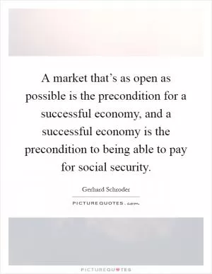 A market that’s as open as possible is the precondition for a successful economy, and a successful economy is the precondition to being able to pay for social security Picture Quote #1