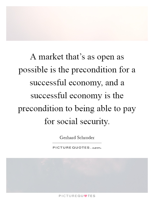A market that's as open as possible is the precondition for a successful economy, and a successful economy is the precondition to being able to pay for social security Picture Quote #1