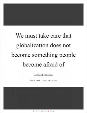 We must take care that globalization does not become something people become afraid of Picture Quote #1