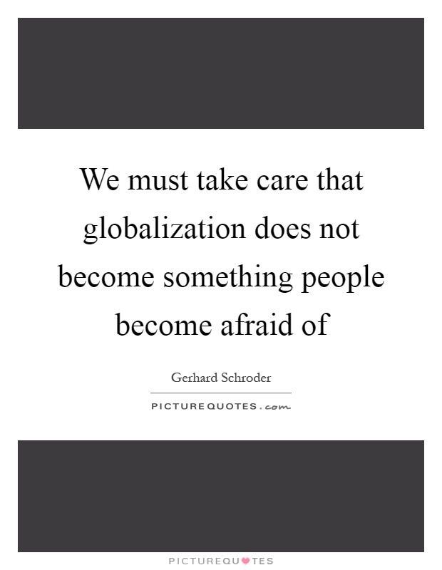 We must take care that globalization does not become something people become afraid of Picture Quote #1