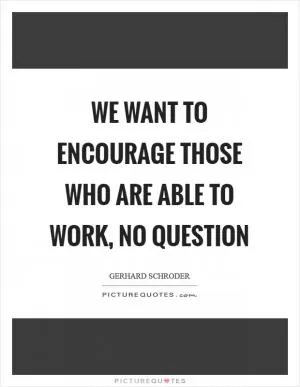 We want to encourage those who are able to work, no question Picture Quote #1