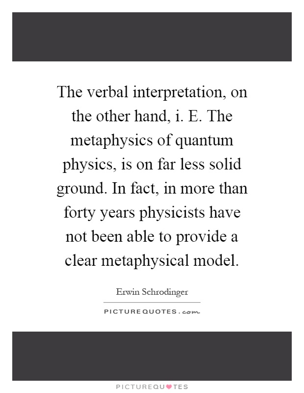 The verbal interpretation, on the other hand, i. E. The metaphysics of quantum physics, is on far less solid ground. In fact, in more than forty years physicists have not been able to provide a clear metaphysical model Picture Quote #1