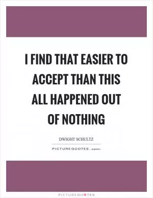 I find that easier to accept than this all happened out of nothing Picture Quote #1