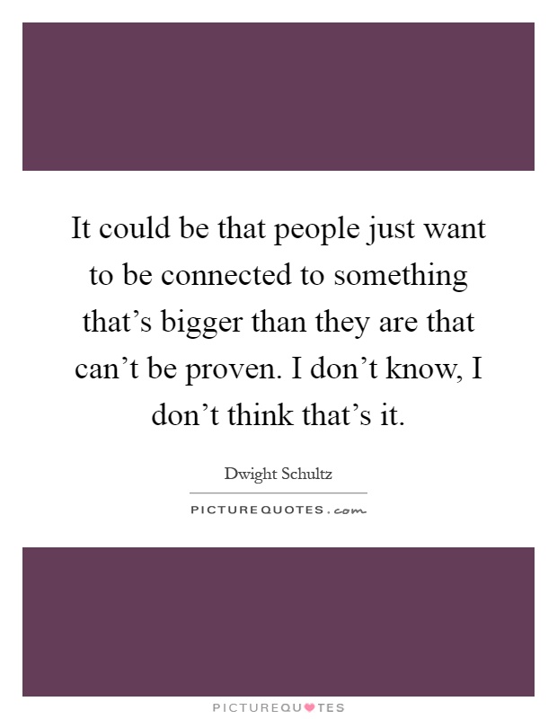 It could be that people just want to be connected to something that's bigger than they are that can't be proven. I don't know, I don't think that's it Picture Quote #1