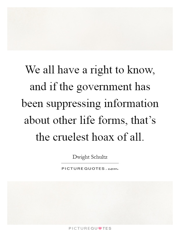 We all have a right to know, and if the government has been suppressing information about other life forms, that's the cruelest hoax of all Picture Quote #1