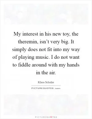 My interest in his new toy, the theremin, isn’t very big. It simply does not fit into my way of playing music. I do not want to fiddle around with my hands in the air Picture Quote #1
