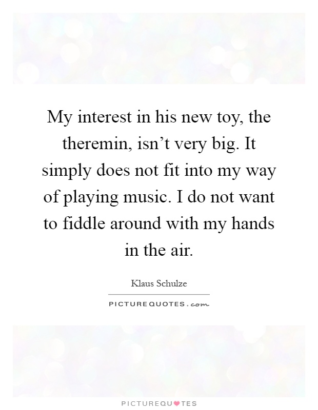My interest in his new toy, the theremin, isn't very big. It simply does not fit into my way of playing music. I do not want to fiddle around with my hands in the air Picture Quote #1