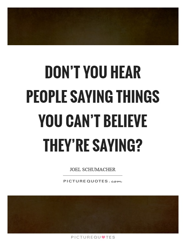 Don't you hear people saying things you can't believe they're saying? Picture Quote #1