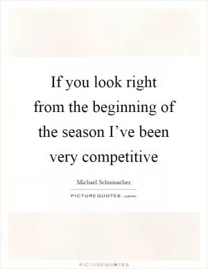 If you look right from the beginning of the season I’ve been very competitive Picture Quote #1