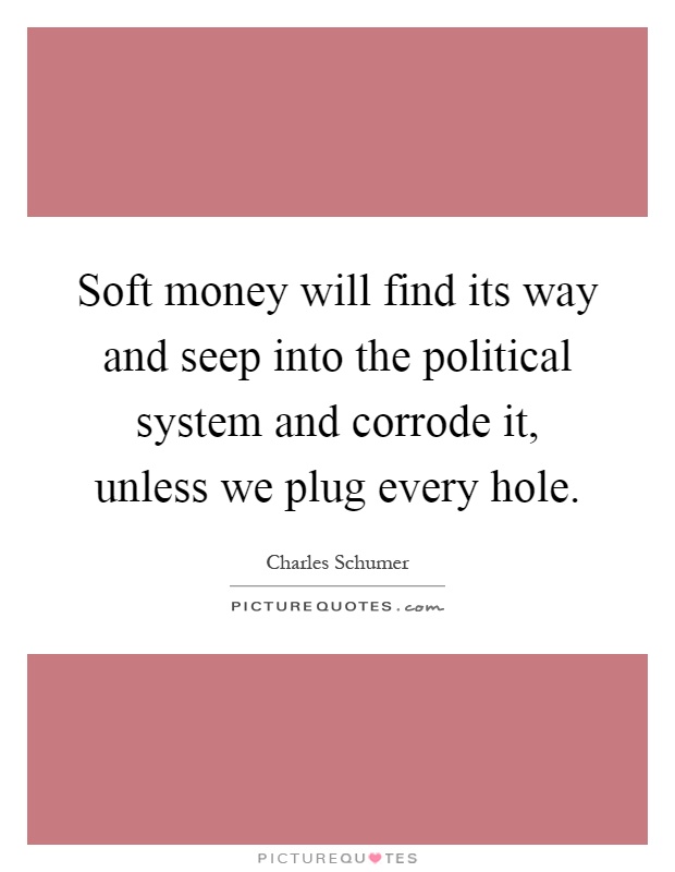 Soft money will find its way and seep into the political system and corrode it, unless we plug every hole Picture Quote #1