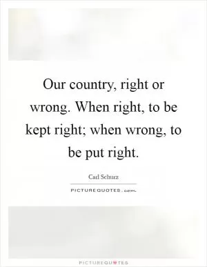Our country, right or wrong. When right, to be kept right; when wrong, to be put right Picture Quote #1