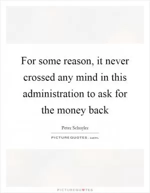 For some reason, it never crossed any mind in this administration to ask for the money back Picture Quote #1