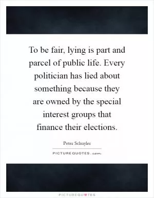 To be fair, lying is part and parcel of public life. Every politician has lied about something because they are owned by the special interest groups that finance their elections Picture Quote #1