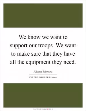 We know we want to support our troops. We want to make sure that they have all the equipment they need Picture Quote #1