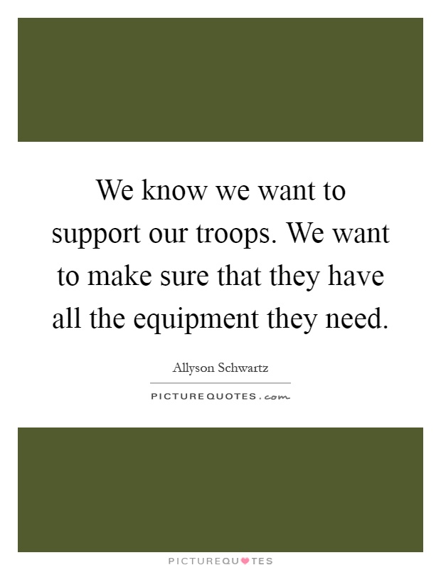 We know we want to support our troops. We want to make sure that they have all the equipment they need Picture Quote #1