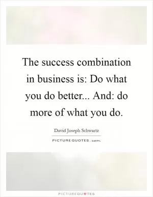 The success combination in business is: Do what you do better... And: do more of what you do Picture Quote #1