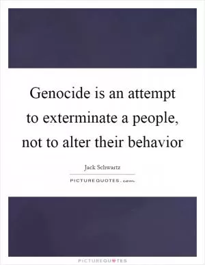 Genocide is an attempt to exterminate a people, not to alter their behavior Picture Quote #1