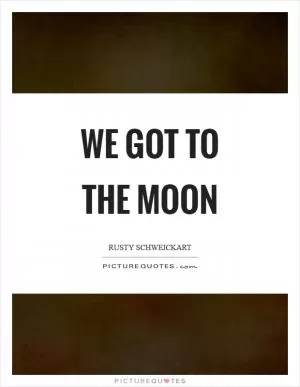 We got to the moon Picture Quote #1