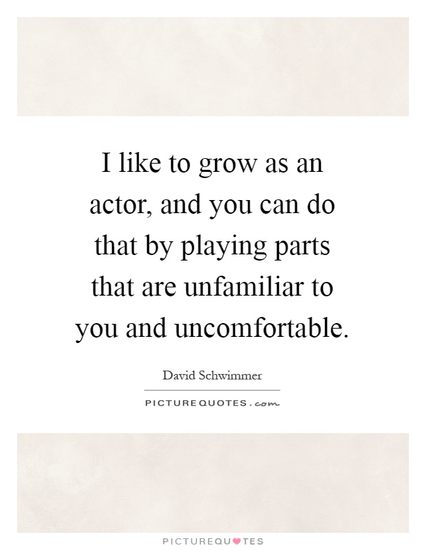I like to grow as an actor, and you can do that by playing parts that are unfamiliar to you and uncomfortable Picture Quote #1