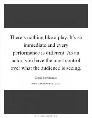 There’s nothing like a play. It’s so immediate and every performance is different. As an actor, you have the most control over what the audience is seeing Picture Quote #1