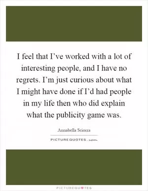 I feel that I’ve worked with a lot of interesting people, and I have no regrets. I’m just curious about what I might have done if I’d had people in my life then who did explain what the publicity game was Picture Quote #1