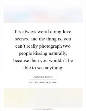 It’s always weird doing love scenes. and the thing is, you can’t really photograph two people kissing naturally, because then you wouldn’t be able to see anything Picture Quote #1
