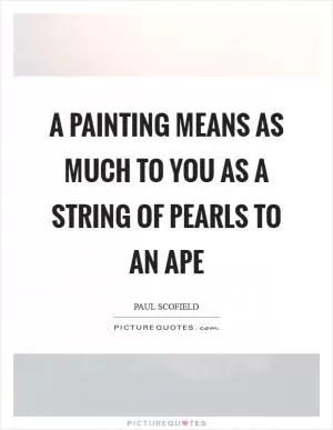 A painting means as much to you as a string of pearls to an ape Picture Quote #1