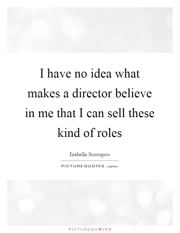 I have no idea what makes a director believe in me that I can sell these kind of roles Picture Quote #1