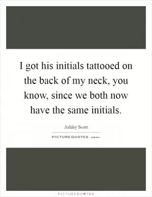 I got his initials tattooed on the back of my neck, you know, since we both now have the same initials Picture Quote #1