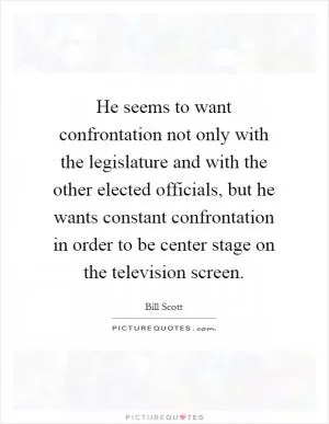 He seems to want confrontation not only with the legislature and with the other elected officials, but he wants constant confrontation in order to be center stage on the television screen Picture Quote #1