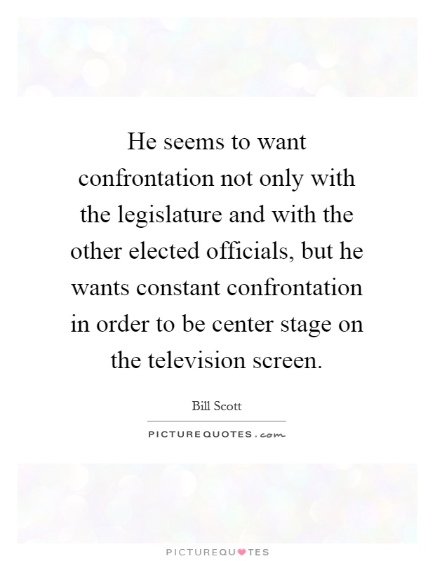 He seems to want confrontation not only with the legislature and with the other elected officials, but he wants constant confrontation in order to be center stage on the television screen Picture Quote #1